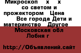 Микроскоп 100х-750х zoom, со светом и прожектором › Цена ­ 1 990 - Все города Дети и материнство » Другое   . Московская обл.,Лобня г.